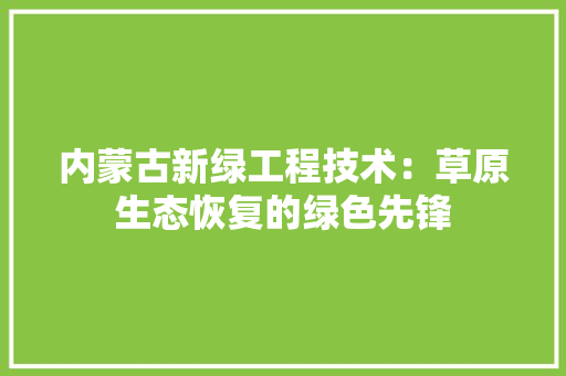 内蒙古新绿工程技术：草原生态恢复的绿色先锋 家居装修