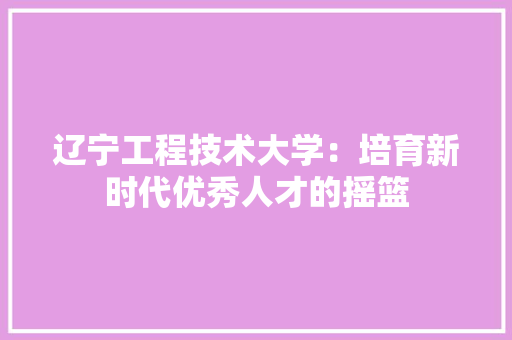 辽宁工程技术大学：培育新时代优秀人才的摇篮 室内设计