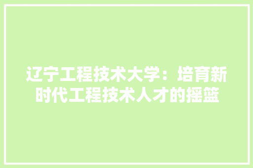 辽宁工程技术大学：培育新时代工程技术人才的摇篮 室内设计