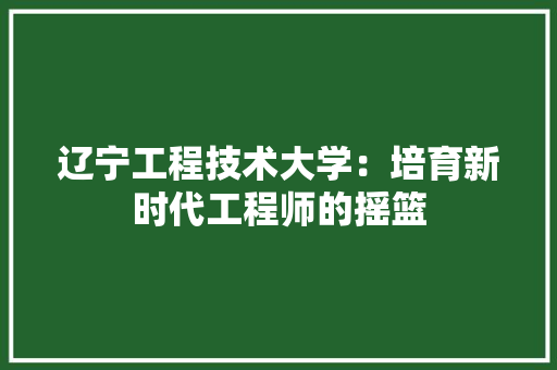 辽宁工程技术大学：培育新时代工程师的摇篮 室内设计