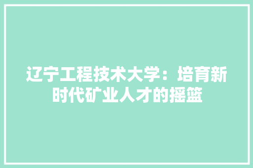 辽宁工程技术大学：培育新时代矿业人才的摇篮 室内设计