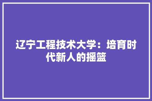 辽宁工程技术大学：培育时代新人的摇篮 室内设计