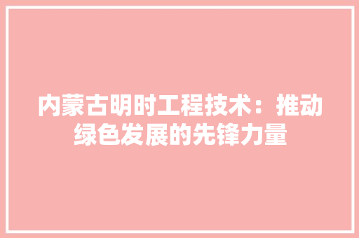 内蒙古明时工程技术：推动绿色发展的先锋力量 家居装修
