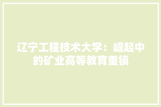 辽宁工程技术大学：崛起中的矿业高等教育重镇