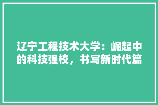辽宁工程技术大学：崛起中的科技强校，书写新时代篇章 室内设计