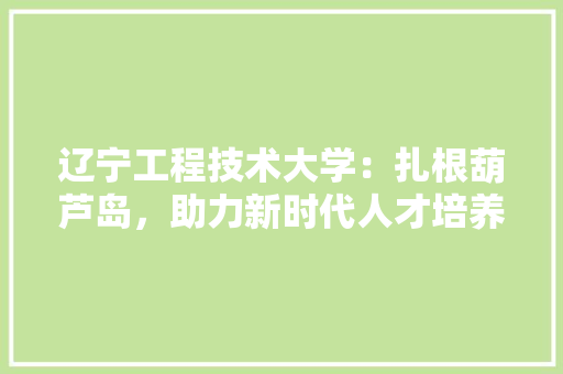 辽宁工程技术大学：扎根葫芦岛，助力新时代人才培养 室内设计