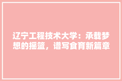 辽宁工程技术大学：承载梦想的摇篮，谱写食育新篇章 室内设计