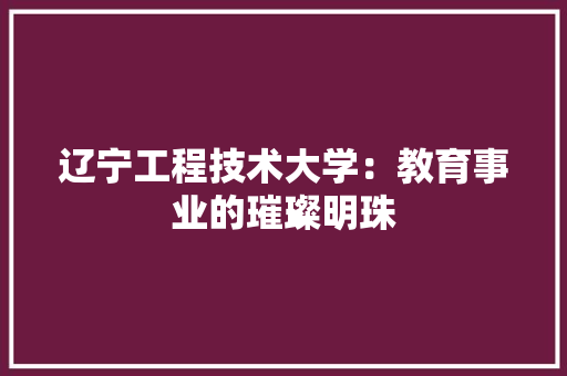 辽宁工程技术大学：教育事业的璀璨明珠