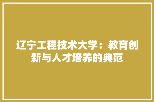 辽宁工程技术大学：教育创新与人才培养的典范