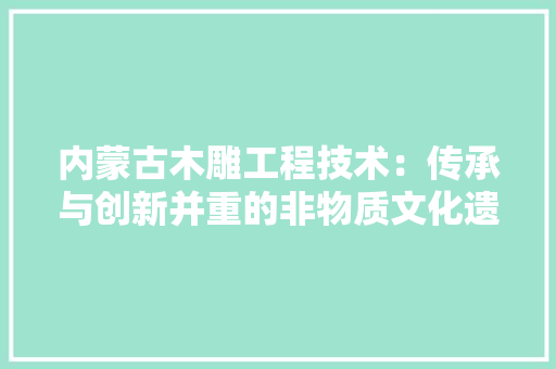 内蒙古木雕工程技术：传承与创新并重的非物质文化遗产