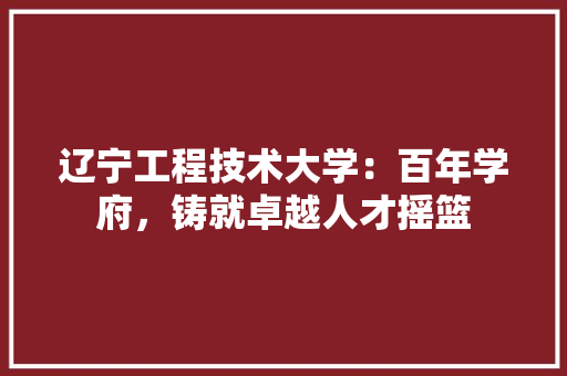 辽宁工程技术大学：百年学府，铸就卓越人才摇篮 室内设计