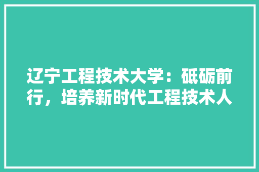 辽宁工程技术大学：砥砺前行，培养新时代工程技术人才的摇篮 室内设计