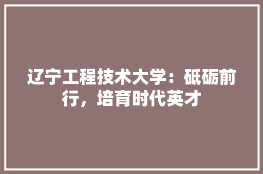 辽宁工程技术大学：砥砺前行，培育时代英才 室内设计