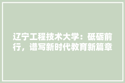 辽宁工程技术大学：砥砺前行，谱写新时代教育新篇章 室内设计