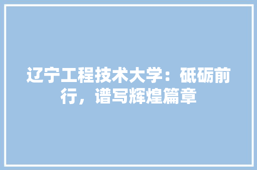 辽宁工程技术大学：砥砺前行，谱写辉煌篇章 室内设计
