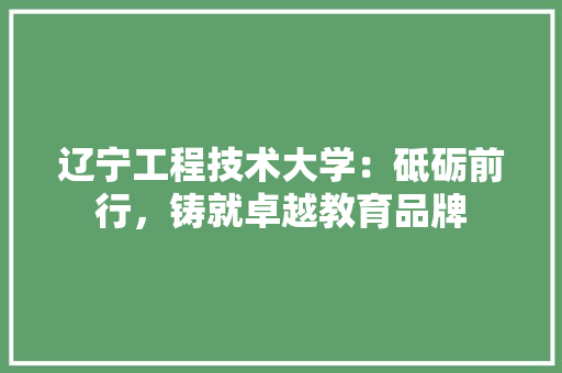辽宁工程技术大学：砥砺前行，铸就卓越教育品牌 室内设计