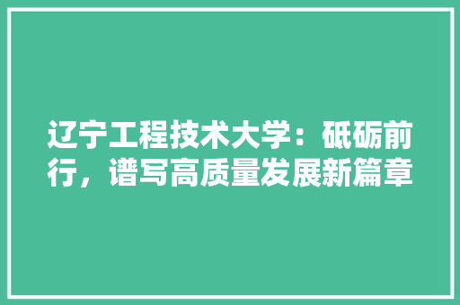 辽宁工程技术大学：砥砺前行，谱写高质量发展新篇章 室内设计