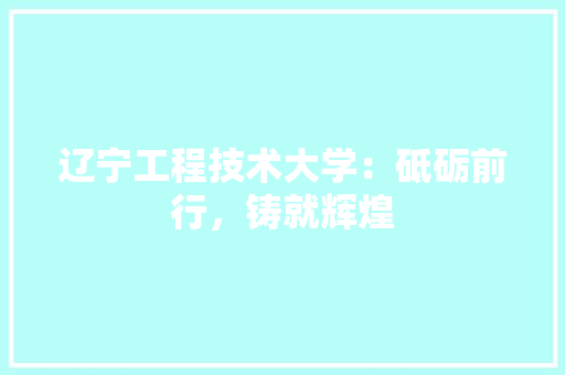 辽宁工程技术大学：砥砺前行，铸就辉煌 室内设计