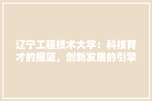 辽宁工程技术大学：科技育才的摇篮，创新发展的引擎 室内设计