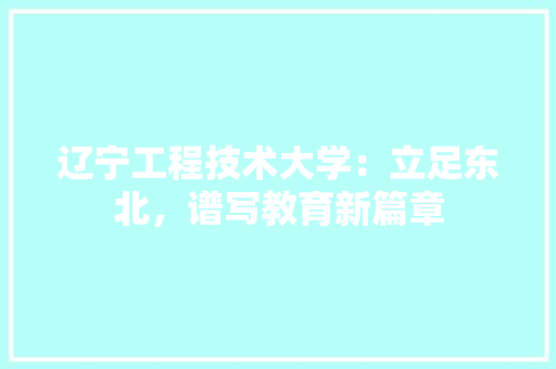 辽宁工程技术大学：立足东北，谱写教育新篇章