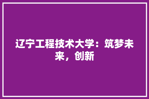 辽宁工程技术大学：筑梦未来，创新 室内设计