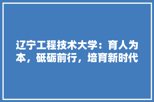 辽宁工程技术大学：育人为本，砥砺前行，培育新时代工程英才 室内设计