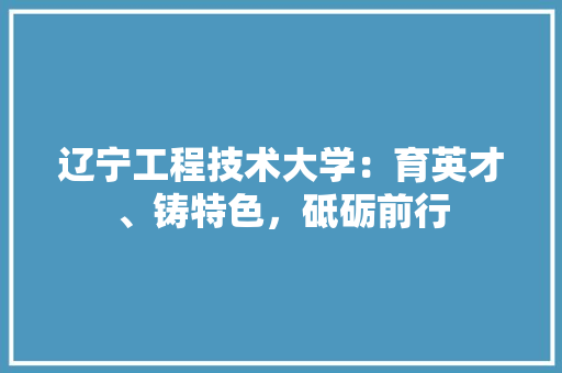 辽宁工程技术大学：育英才、铸特色，砥砺前行 室内设计