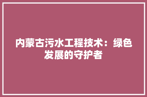 内蒙古污水工程技术：绿色发展的守护者 家居装修