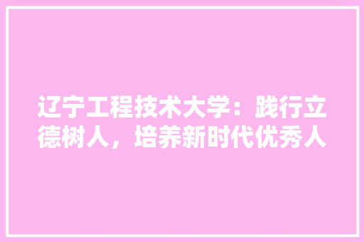 辽宁工程技术大学：践行立德树人，培养新时代优秀人才 室内设计