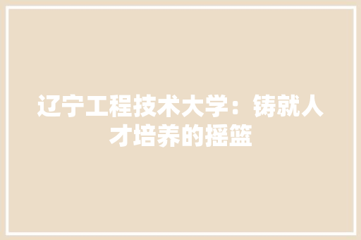 辽宁工程技术大学：铸就人才培养的摇篮 室内设计