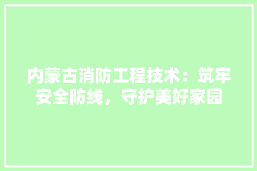 内蒙古消防工程技术：筑牢安全防线，守护美好家园 家居装修