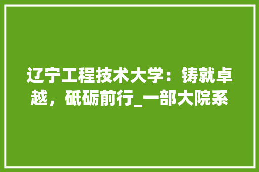 辽宁工程技术大学：铸就卓越，砥砺前行_一部大院系的成长史 室内设计