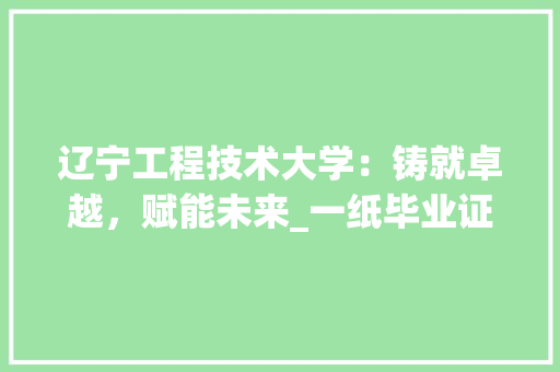 辽宁工程技术大学：铸就卓越，赋能未来_一纸毕业证背后的故事 室内设计