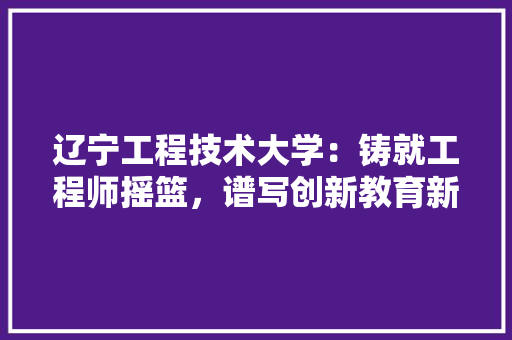 辽宁工程技术大学：铸就工程师摇篮，谱写创新教育新篇章 室内设计