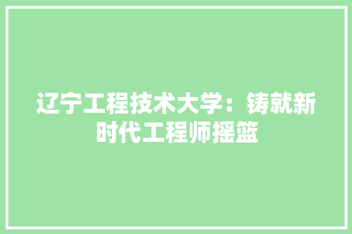 辽宁工程技术大学：铸就新时代工程师摇篮 室内设计
