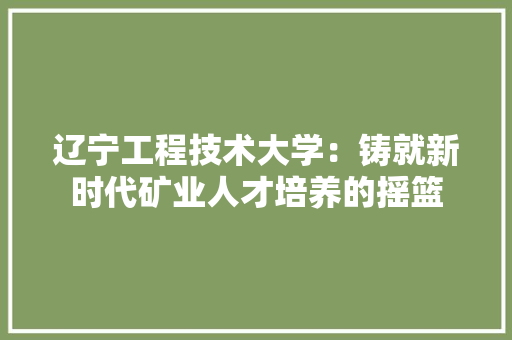 辽宁工程技术大学：铸就新时代矿业人才培养的摇篮 室内设计