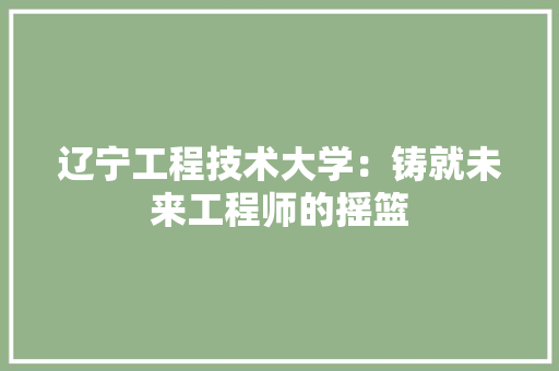 辽宁工程技术大学：铸就未来工程师的摇篮 室内设计