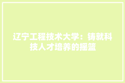 辽宁工程技术大学：铸就科技人才培养的摇篮 室内设计