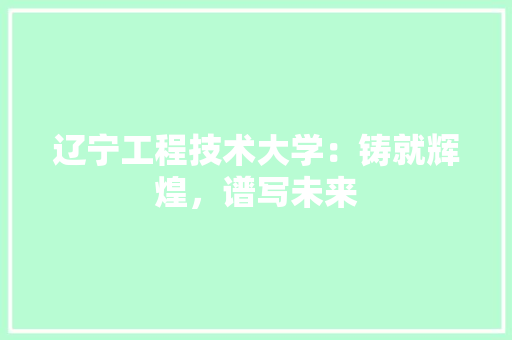 辽宁工程技术大学：铸就辉煌，谱写未来