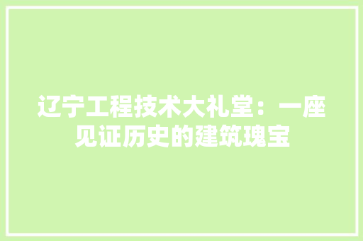 辽宁工程技术大礼堂：一座见证历史的建筑瑰宝 室内设计