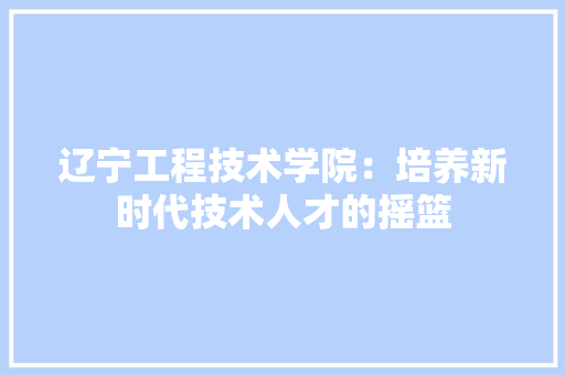 辽宁工程技术学院：培养新时代技术人才的摇篮 室内设计