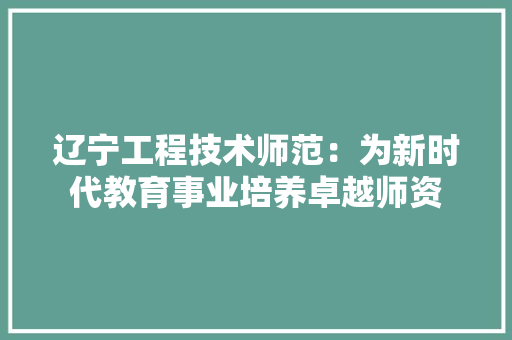 辽宁工程技术师范：为新时代教育事业培养卓越师资 室内设计