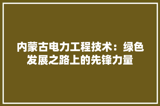 内蒙古电力工程技术：绿色发展之路上的先锋力量 家居装修