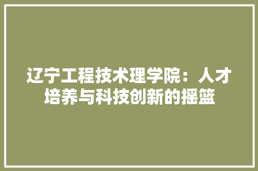 辽宁工程技术理学院：人才培养与科技创新的摇篮 室内设计
