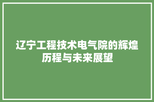 辽宁工程技术电气院的辉煌历程与未来展望 室内设计