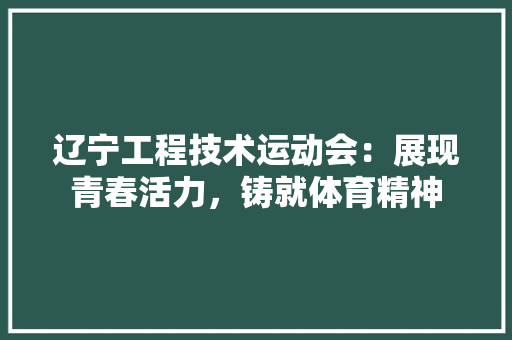 辽宁工程技术运动会：展现青春活力，铸就体育精神