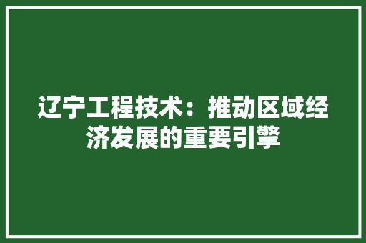 辽宁工程技术：推动区域经济发展的重要引擎 室内设计
