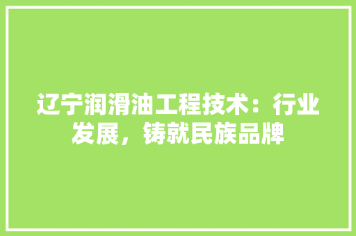 辽宁润滑油工程技术：行业发展，铸就民族品牌 室内设计
