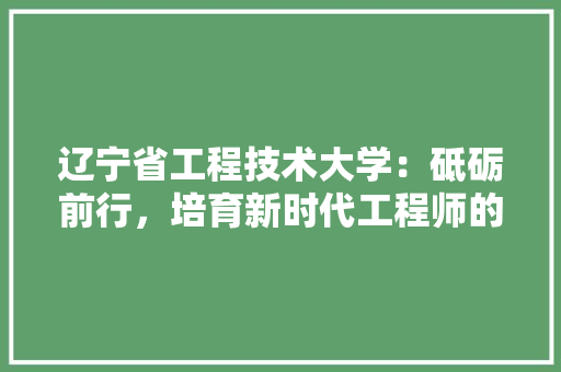 辽宁省工程技术大学：砥砺前行，培育新时代工程师的摇篮 室内设计