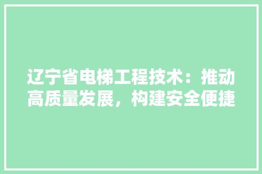 辽宁省电梯工程技术：推动高质量发展，构建安全便捷的垂直交通体系 室内设计
